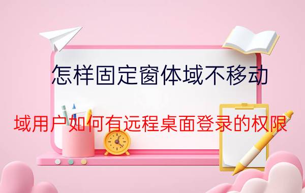 怎样固定窗体域不移动 域用户如何有远程桌面登录的权限？